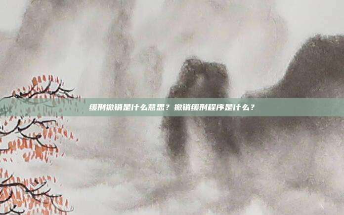 缓刑撤销是什么意思?撤销缓刑程序是什么?