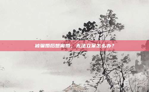 被骗婚后想离婚,无法立案怎么办?