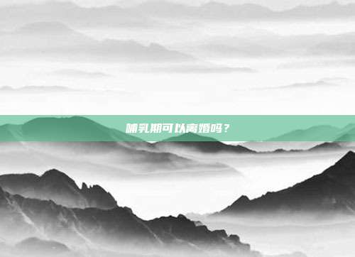 哺乳期可以离婚吗?
