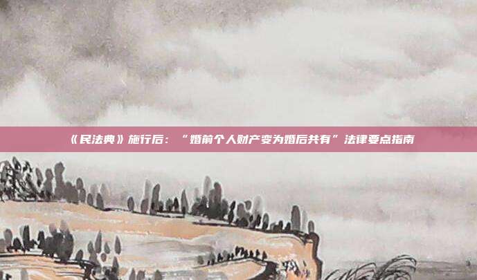 《民法典》施行后:“婚前个人财产变为婚后共有”法律要点指南