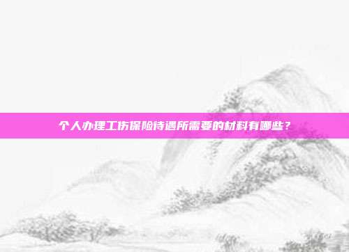 个人办理工伤保险待遇所需要的材料有哪些?