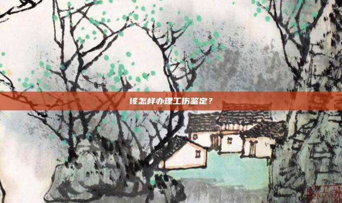 该怎样办理工伤鉴定?
