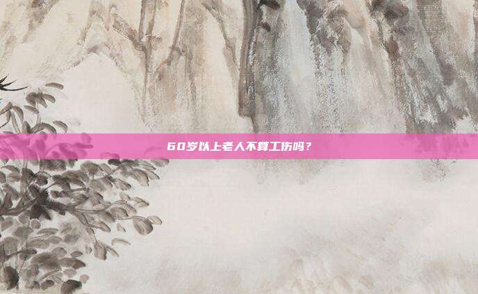 60岁以上老人不算工伤吗?