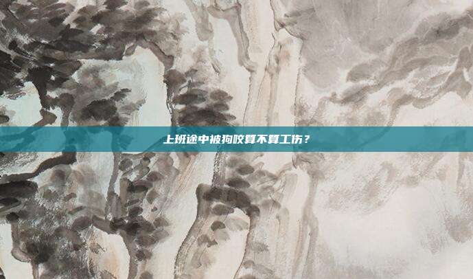 上班途中被狗咬算不算工伤?