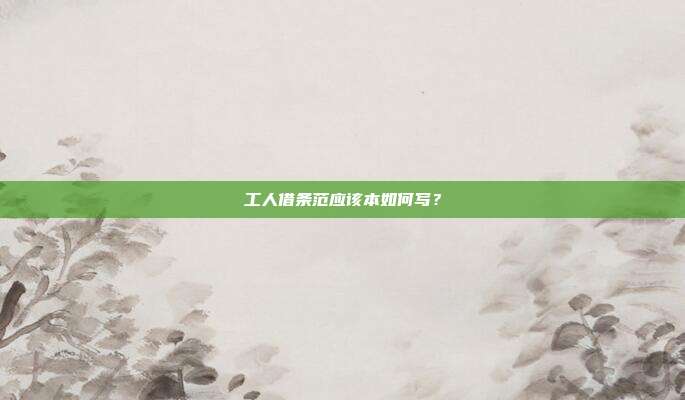 工人借条范应该本如何写?