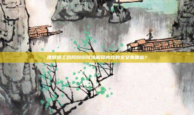 建筑施工合同纠纷司法解释内容的全文有哪些?