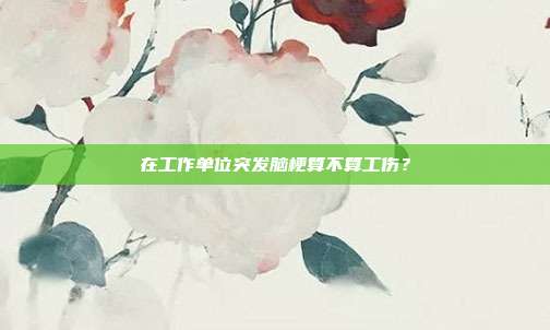 在工作单位突发脑梗算不算工伤？