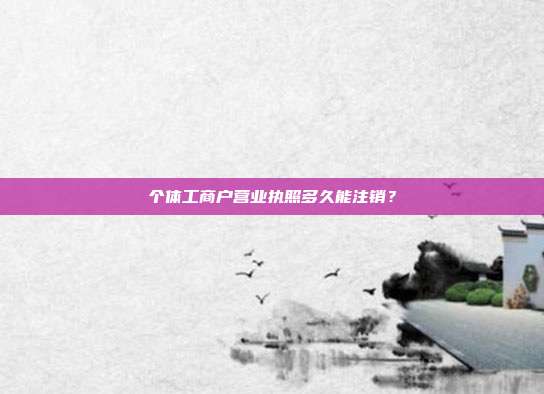 个体工商户营业执照多久能注销?