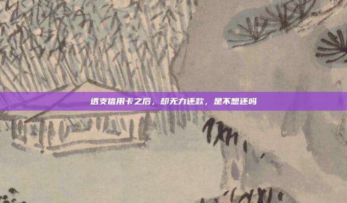 透支信用卡之后,却无力还款,是不想还吗