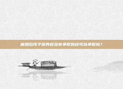 离婚后孩子抚养权没有争取到还可以争取吗?
