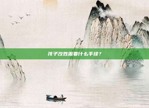 孩子改姓需要什么手续?