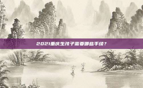 2021重庆生孩子需要哪些手续?