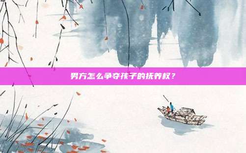男方怎么争夺孩子的抚养权?