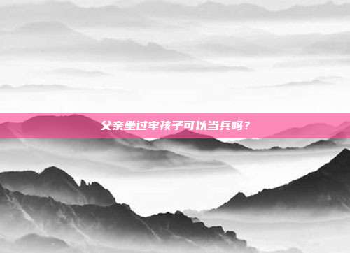 父亲坐过牢孩子可以当兵吗?