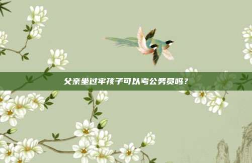 父亲坐过牢孩子可以考公务员吗?