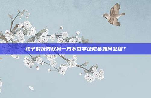 孩子的抚养权另一方不签字法院会如何处理?