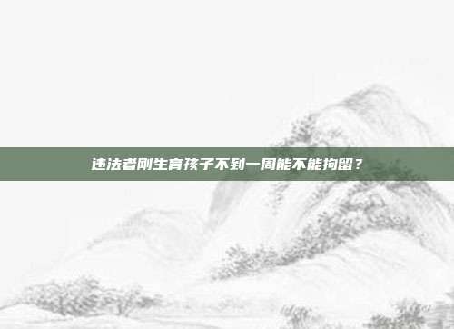 违法者刚生育孩子不到一周能不能拘留?