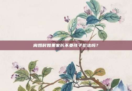 离婚时如果家长不要孩子犯法吗?
