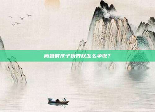 离婚时孩子抚养权怎么争取?