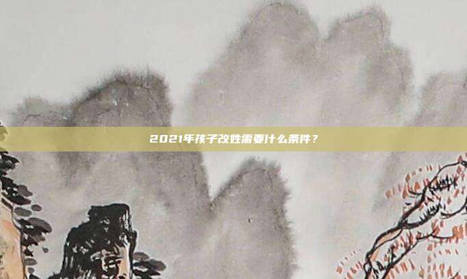 2021年孩子改姓需要什么条件?