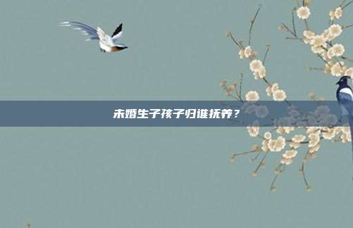 未婚生子孩子归谁抚养?