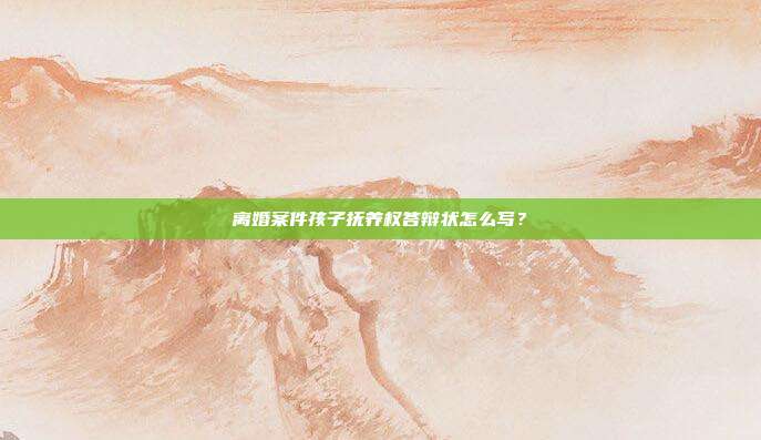 离婚案件孩子抚养权答辩状怎么写?