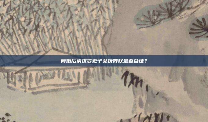离婚后请求变更子女抚养权是否合法?