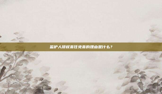 监护人侵权责任免责的理由是什么?