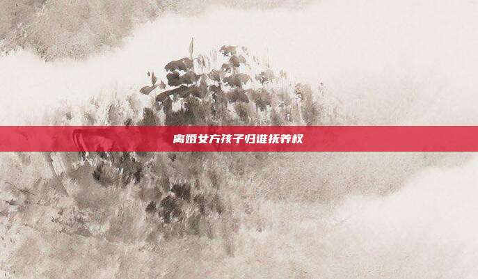 离婚女方孩子归谁抚养权