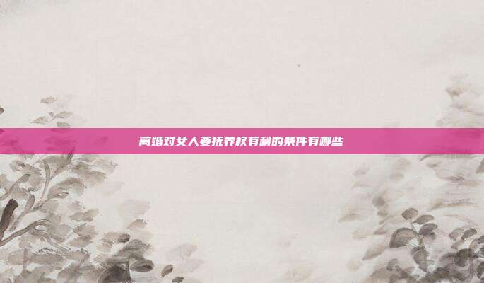 离婚对女人要抚养权有利的条件有哪些