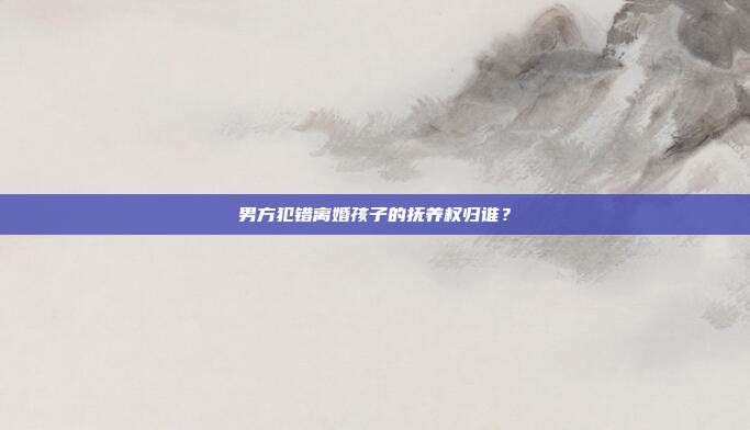 男方犯错离婚孩子的抚养权归谁?