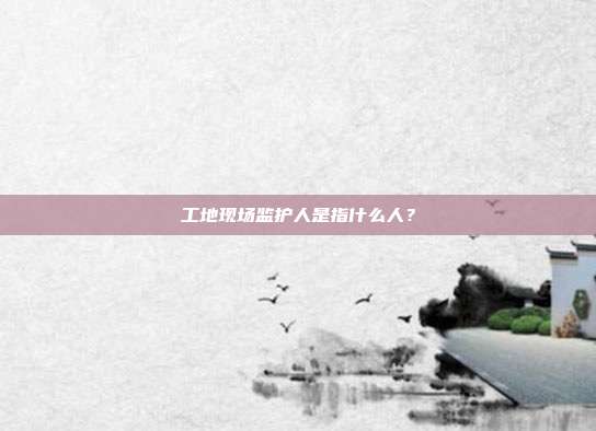 工地现场监护人是指什么人?