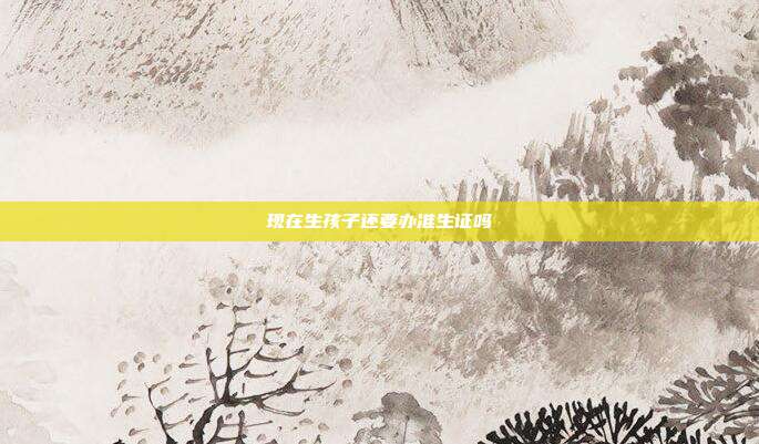 现在生孩子还要办准生证吗