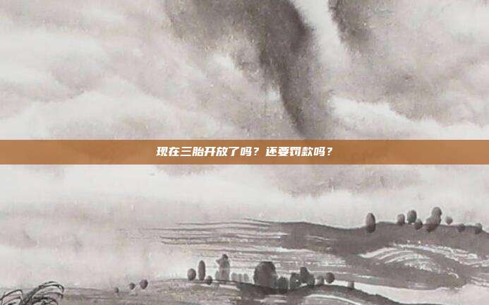 现在三胎开放了吗?还要罚款吗?