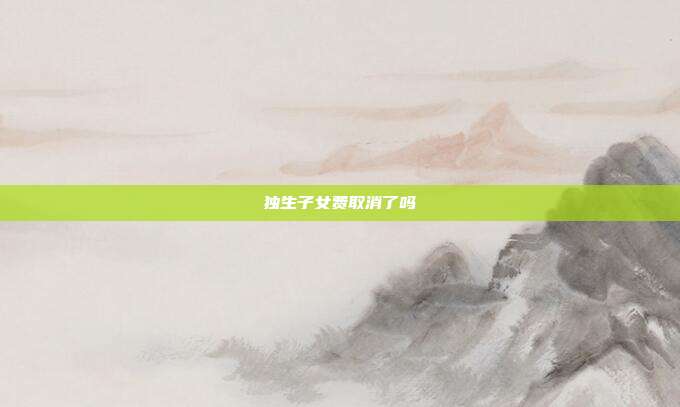 独生子女费取消了吗