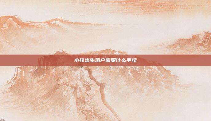 小孩出生落户需要什么手续