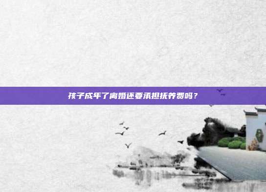 孩子成年了离婚还要承担抚养费吗?