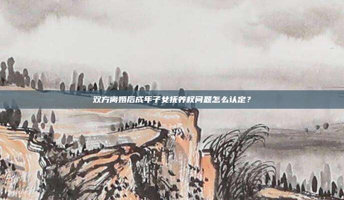双方离婚后成年子女抚养权问题怎么认定?