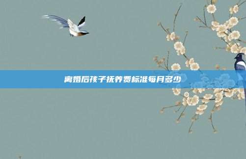 离婚后孩子抚养费标准每月多少