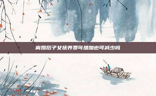 离婚后子女抚养费可增加也可减少吗