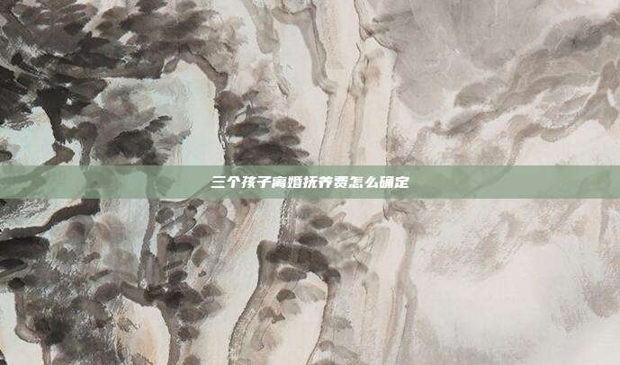 三个孩子离婚抚养费怎么确定