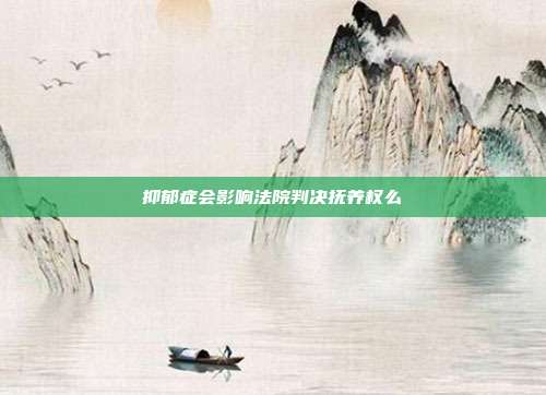 抑郁症会影响法院判决抚养权么