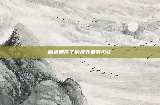 离婚后孩子的抚养费多少钱