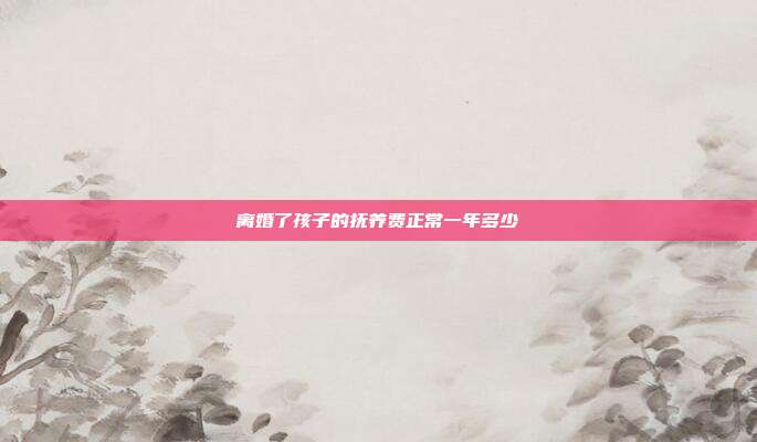 离婚了孩子的抚养费正常一年多少
