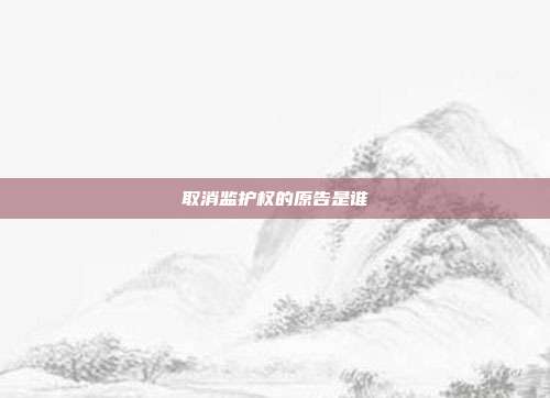 取消监护权的原告是谁