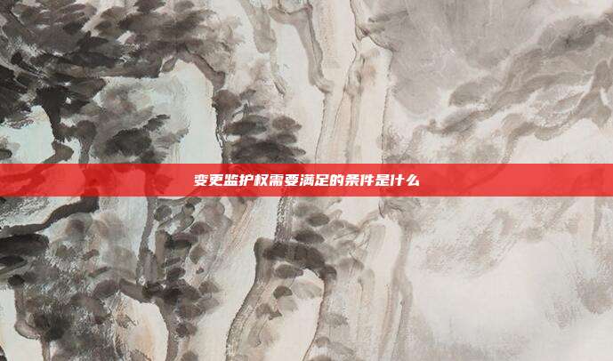 变更监护权需要满足的条件是什么