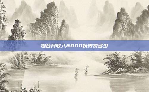烟台月收入6000抚养费多少