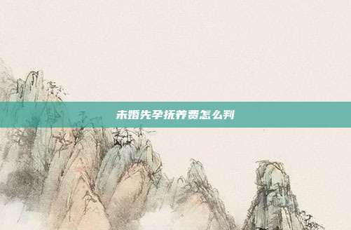 未婚先孕抚养费怎么判