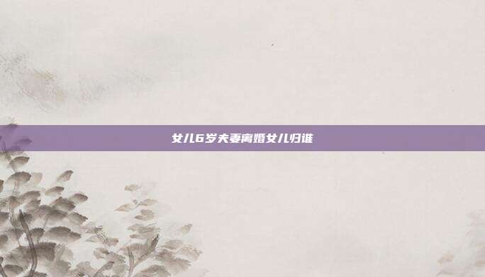 女儿6岁夫妻离婚女儿归谁