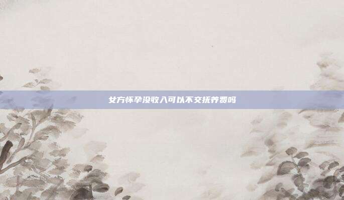 女方怀孕没收入可以不交抚养费吗